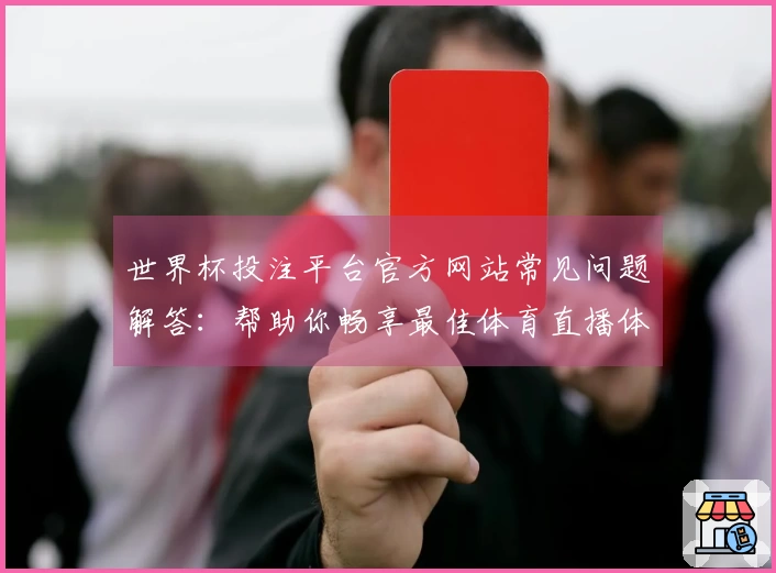 世界杯投注平台官方网站常见问题解答：帮助你畅享最佳体育直播体验