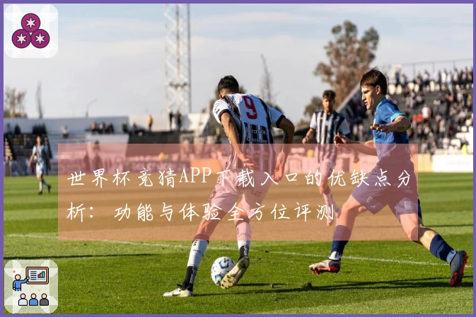 世界杯竞猜APP下载入口的优缺点分析：功能与体验全方位评测