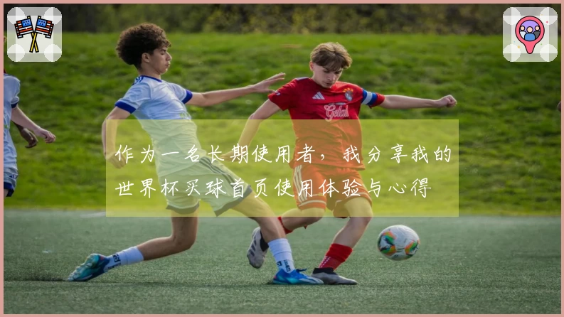 作为一名长期使用者，我分享我的世界杯买球首页使用体验与心得