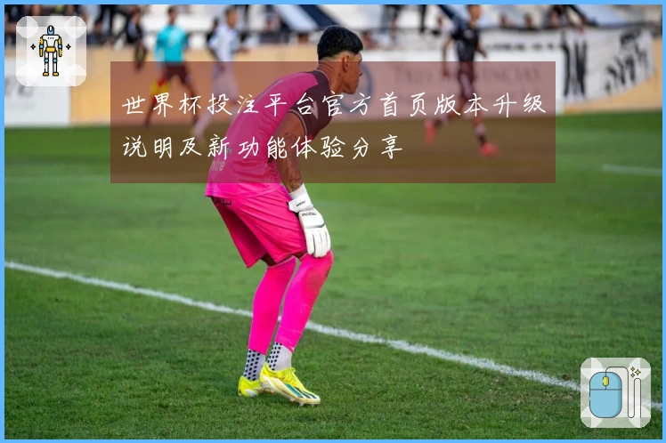 世界杯投注平台官方首页版本升级说明及新功能体验分享