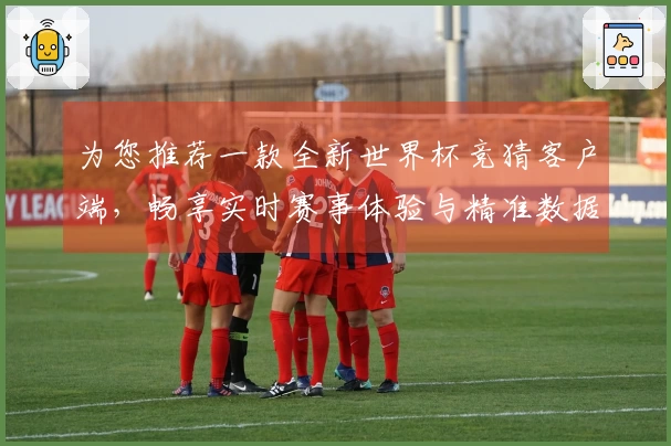 为您推荐一款全新世界杯竞猜客户端，畅享实时赛事体验与精准数据分析