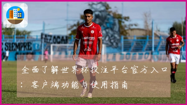 全面了解世界杯投注平台官方入口：客户端功能与使用指南