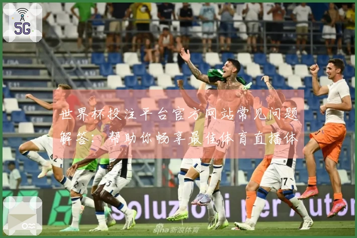 世界杯投注平台官方网站常见问题解答：帮助你畅享最佳体育直播体验